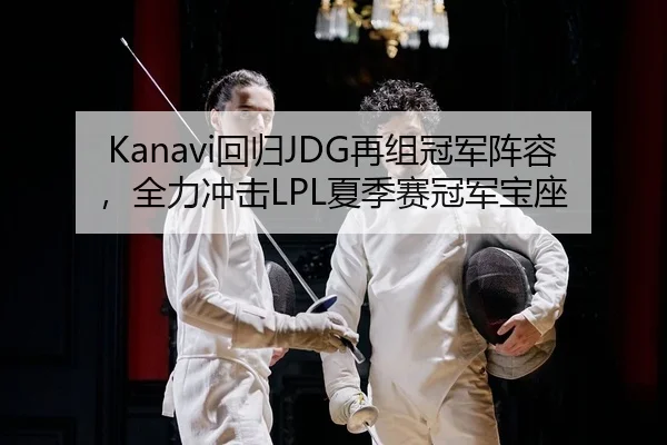 Kanavi回归JDG再组冠军阵容，全力冲击LPL夏季赛冠军宝座